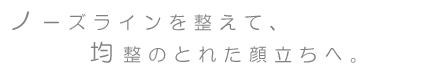 ノーズラインを整えて、均整のとれた顔立ちへ