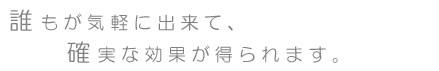 誰もが気軽に出来て、確実な効果が得られます