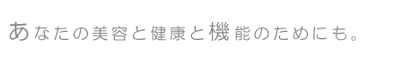 あなたの美容と健康と機能のためにも